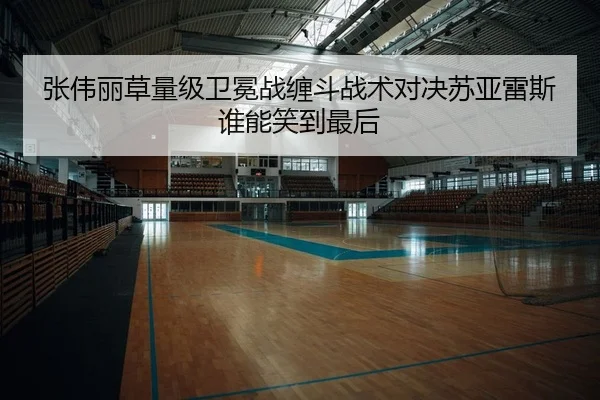 张伟丽草量级卫冕战缠斗战术对决苏亚雷斯谁能笑到最后